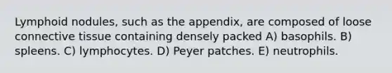 Lymphoid nodules, such as the appendix, are composed of loose connective tissue containing densely packed A) basophils. B) spleens. C) lymphocytes. D) Peyer patches. E) neutrophils.