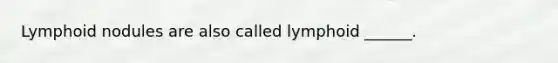 Lymphoid nodules are also called lymphoid ______.