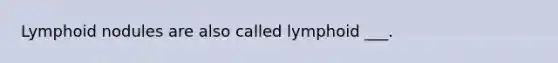 Lymphoid nodules are also called lymphoid ___.