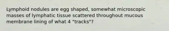 Lymphoid nodules are egg shaped, somewhat microscopic masses of lymphatic tissue scattered throughout mucous membrane lining of what 4 "tracks"?