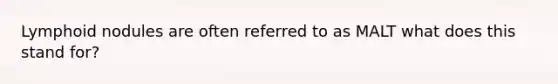 Lymphoid nodules are often referred to as MALT what does this stand for?