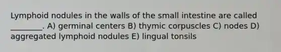 Lymphoid nodules in the walls of the small intestine are called ________. A) germinal centers B) thymic corpuscles C) nodes D) aggregated lymphoid nodules E) lingual tonsils