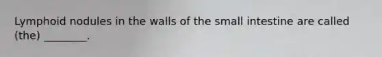 Lymphoid nodules in the walls of the small intestine are called (the) ________.