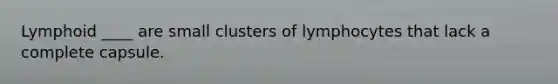 Lymphoid ____ are small clusters of lymphocytes that lack a complete capsule.