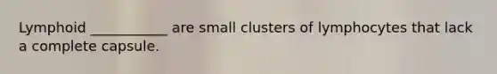 Lymphoid ___________ are small clusters of lymphocytes that lack a complete capsule.