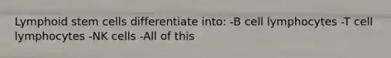 Lymphoid stem cells differentiate into: -B cell lymphocytes -T cell lymphocytes -NK cells -All of this