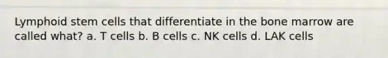 Lymphoid stem cells that differentiate in the bone marrow are called what? a. T cells b. B cells c. NK cells d. LAK cells