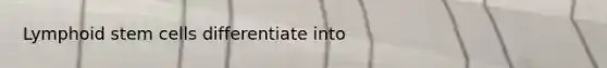 Lymphoid stem cells differentiate into