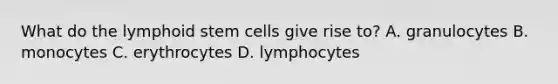 What do the lymphoid stem cells give rise to? A. granulocytes B. monocytes C. erythrocytes D. lymphocytes