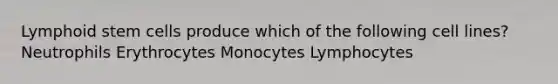 Lymphoid stem cells produce which of the following cell lines? Neutrophils Erythrocytes Monocytes Lymphocytes