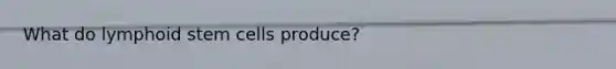 What do lymphoid stem cells produce?