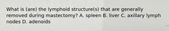 What is (are) the lymphoid structure(s) that are generally removed during mastectomy? A. spleen B. liver C. axillary lymph nodes D. adenoids