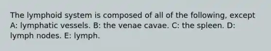 The lymphoid system is composed of all of the following, except A: lymphatic vessels. B: the venae cavae. C: the spleen. D: lymph nodes. E: lymph.