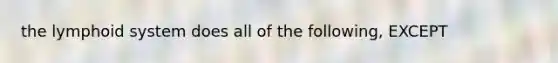 the lymphoid system does all of the following, EXCEPT