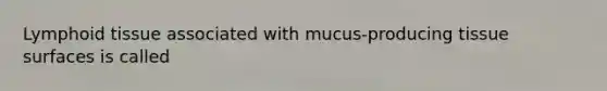 Lymphoid tissue associated with mucus-producing tissue surfaces is called