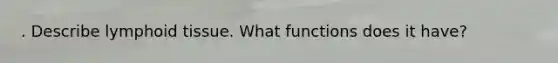 . Describe lymphoid tissue. What functions does it have?