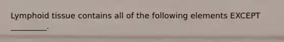 Lymphoid tissue contains all of the following elements EXCEPT _________.