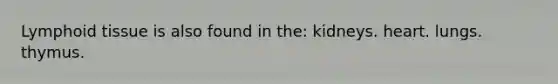 Lymphoid tissue is also found in the: kidneys. heart. lungs. thymus.