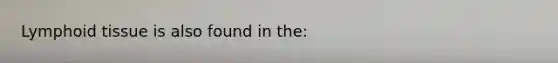 Lymphoid tissue is also found in the: