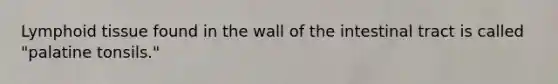 Lymphoid tissue found in the wall of the intestinal tract is called "palatine tonsils."