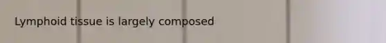 Lymphoid tissue is largely composed