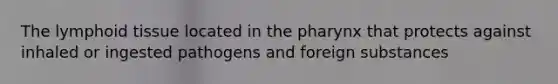 The lymphoid tissue located in the pharynx that protects against inhaled or ingested pathogens and foreign substances