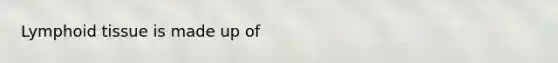 Lymphoid tissue is made up of