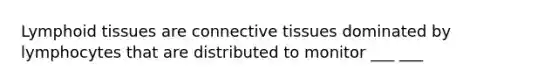 Lymphoid tissues are connective tissues dominated by lymphocytes that are distributed to monitor ___ ___