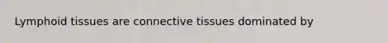 Lymphoid tissues are <a href='https://www.questionai.com/knowledge/kYDr0DHyc8-connective-tissue' class='anchor-knowledge'>connective tissue</a>s dominated by