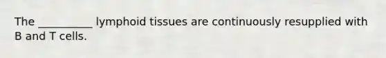 The __________ lymphoid tissues are continuously resupplied with B and T cells.