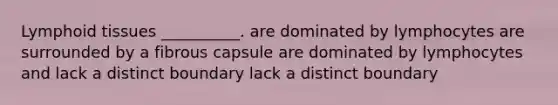 Lymphoid tissues __________. are dominated by lymphocytes are surrounded by a fibrous capsule are dominated by lymphocytes and lack a distinct boundary lack a distinct boundary