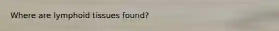 Where are lymphoid tissues found?