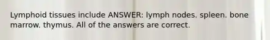 Lymphoid tissues include ANSWER: lymph nodes. spleen. bone marrow. thymus. All of the answers are correct.