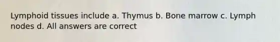 Lymphoid tissues include a. Thymus b. Bone marrow c. Lymph nodes d. All answers are correct