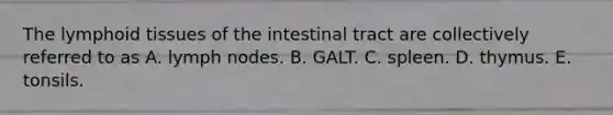 The lymphoid tissues of the intestinal tract are collectively referred to as A. lymph nodes. B. GALT. C. spleen. D. thymus. E. tonsils.