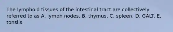 The lymphoid tissues of the intestinal tract are collectively referred to as A. lymph nodes. B. thymus. C. spleen. D. GALT. E. tonsils.