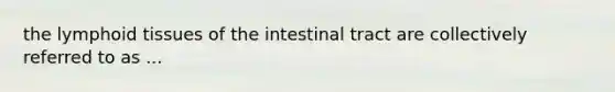 the lymphoid tissues of the intestinal tract are collectively referred to as ...