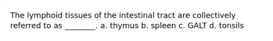 The lymphoid tissues of the intestinal tract are collectively referred to as ________. a. thymus b. spleen c. GALT d. tonsils