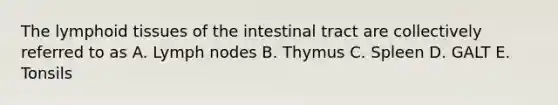 The lymphoid tissues of the intestinal tract are collectively referred to as A. Lymph nodes B. Thymus C. Spleen D. GALT E. Tonsils