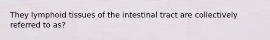 They lymphoid tissues of the intestinal tract are collectively referred to as?