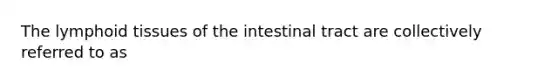 The lymphoid tissues of the intestinal tract are collectively referred to as