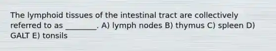 The lymphoid tissues of the intestinal tract are collectively referred to as ________. A) lymph nodes B) thymus C) spleen D) GALT E) tonsils