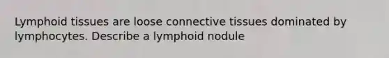 Lymphoid tissues are loose connective tissues dominated by lymphocytes. Describe a lymphoid nodule