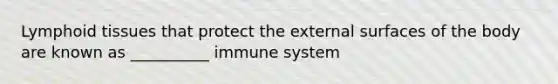 Lymphoid tissues that protect the external surfaces of the body are known as __________ immune system