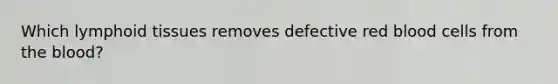 Which lymphoid tissues removes defective red blood cells from the blood?