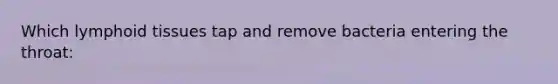 Which lymphoid tissues tap and remove bacteria entering the throat: