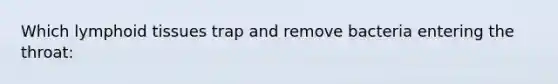 Which lymphoid tissues trap and remove bacteria entering the throat: