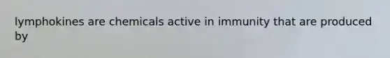 lymphokines are chemicals active in immunity that are produced by