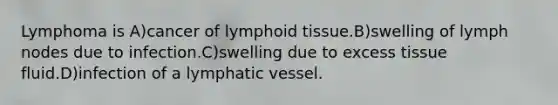 Lymphoma is A)cancer of lymphoid tissue.B)swelling of lymph nodes due to infection.C)swelling due to excess tissue fluid.D)infection of a lymphatic vessel.