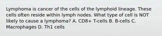 Lymphoma is cancer of the cells of the lymphoid lineage. These cells often reside within lymph nodes. What type of cell is NOT likely to cause a lymphoma? A. CD8+ T-cells B. B-cells C. Macrophages D. Th1 cells